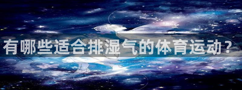 速球体育官网下载：有哪些适合排湿气的体育运动？